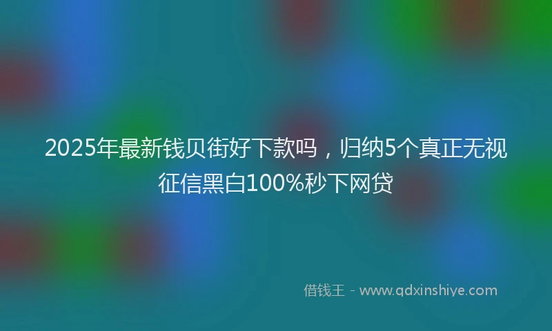 2025年最新钱贝街好下款吗，归纳5个真正无视征信黑白100%秒下网贷