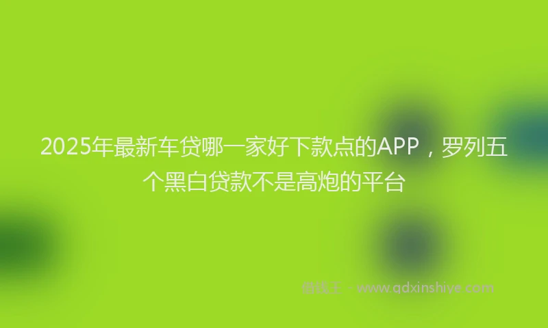 2025年最新车贷哪一家好下款点的APP，罗列五个黑白贷款不是高炮的平台