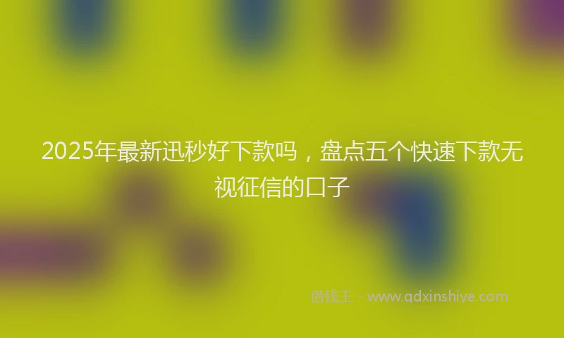 2025年最新迅秒好下款吗，盘点五个快速下款无视征信的口子
