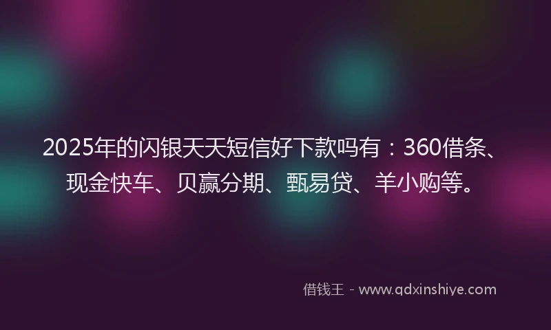 2025年的闪银天天短信好下款吗有:360借条、现金快车、贝赢分期、甄易贷、羊小购等。