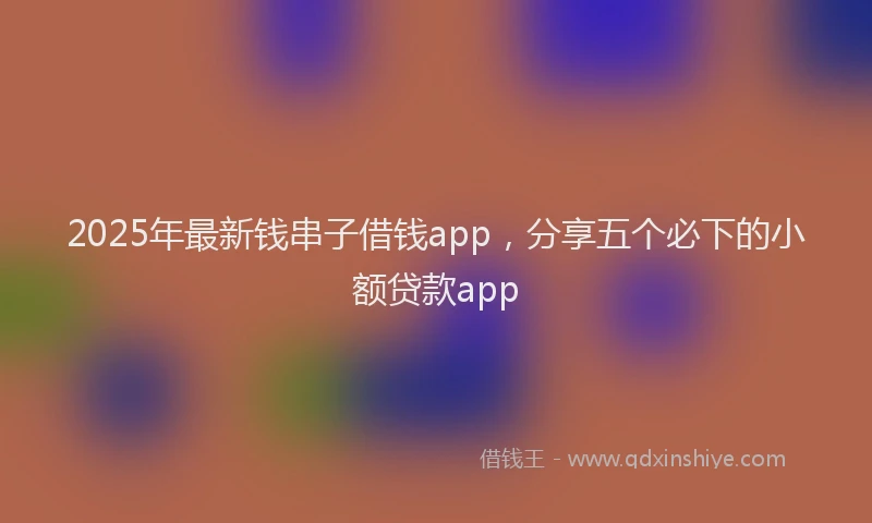 2025年最新钱串子借钱app，分享五个必下的小额贷款app
