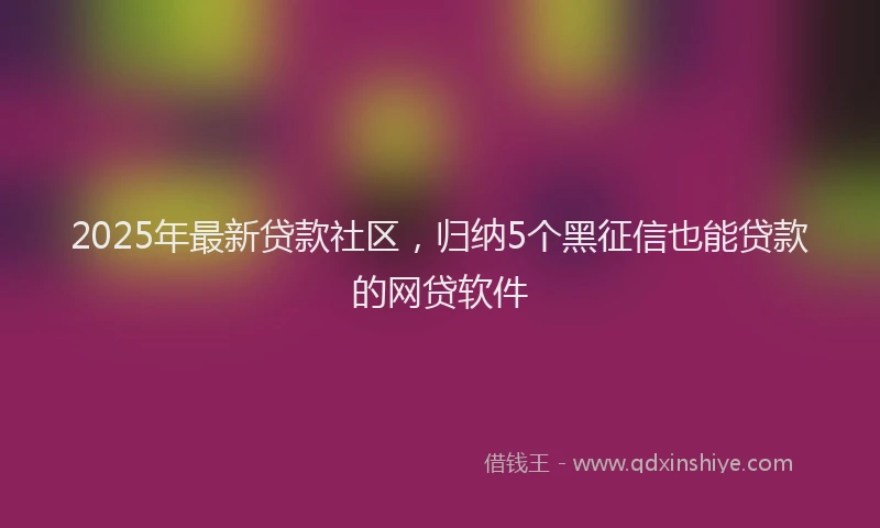 2025年最新贷款社区，归纳5个黑征信也能贷款的网贷软件