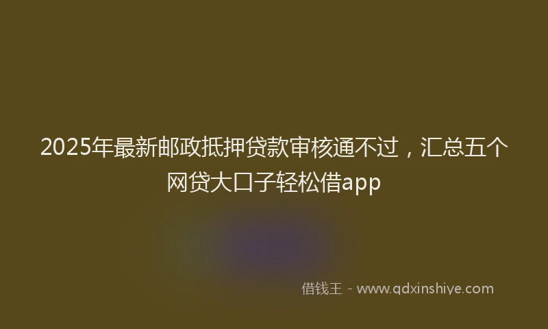 2025年最新邮政抵押贷款审核通不过，汇总五个网贷大口子轻松借app