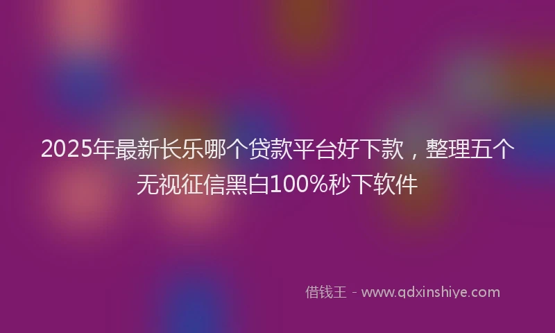 2025年最新长乐哪个贷款平台好下款，整理五个无视征信黑白100%秒下软件
