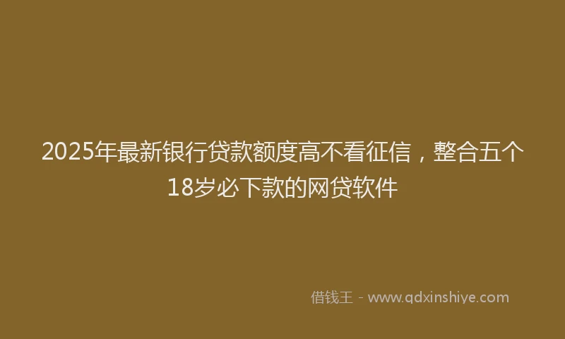 2025年最新银行贷款额度高不看征信，整合五个18岁必下款的网贷软件