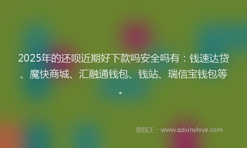 2025年的还呗近期好下款吗安全吗有：钱速达贷、魔快商城、汇融通钱包、钱站、瑞信宝钱包等。