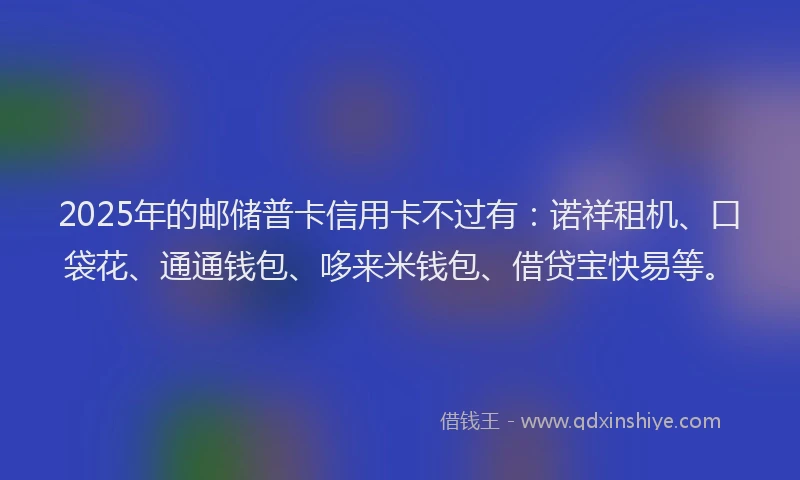 2025年的邮储普卡信用卡不过有：诺祥租机、口袋花、通通钱包、哆来米钱包、借贷宝快易等。