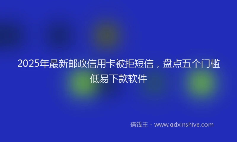 2025年最新邮政信用卡被拒短信，盘点五个门槛低易下款软件