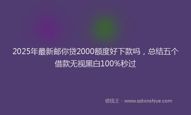 2025年最新邮你贷2000额度好下款吗，总结五个借款无视黑白100%秒过