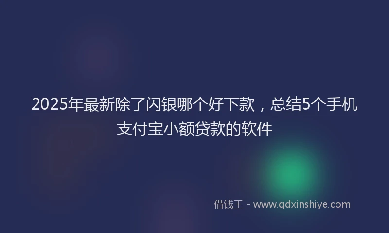 2025年最新除了闪银哪个好下款,总结5个手机支付宝小额贷款的软件