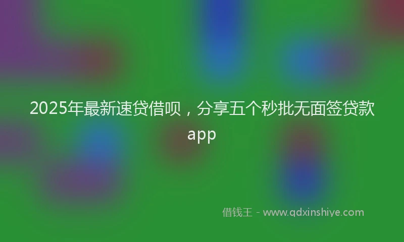 2025年最新速贷借呗，分享五个秒批无面签贷款app