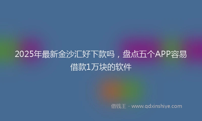 2025年最新金沙汇好下款吗，盘点五个APP容易借款1万块的软件