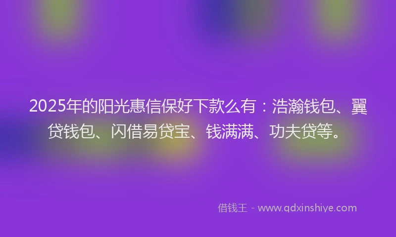 2025年的阳光惠信保好下款么有：浩瀚钱包、翼贷钱包、闪借易贷宝、钱满满、功夫贷等。