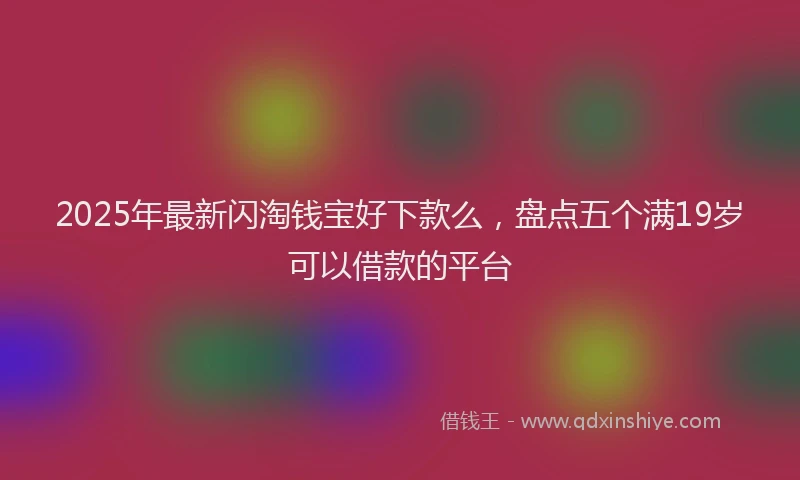 2025年最新闪淘钱宝好下款么，盘点五个满19岁可以借款的平台