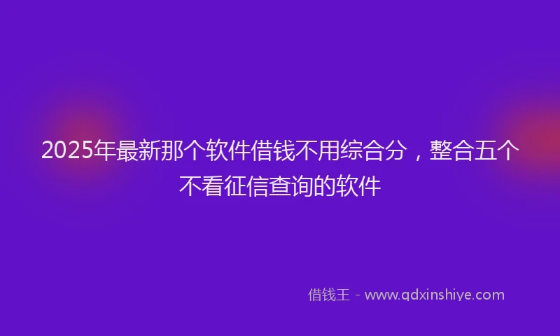 2025年最新那个软件借钱不用综合分，整合五个不看征信查询的软件