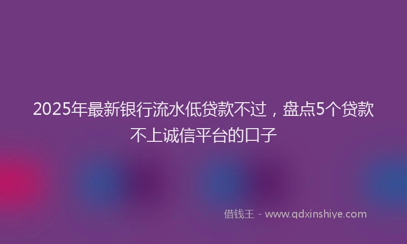 2025年最新银行流水低贷款不过，盘点5个贷款不上诚信平台的口子
