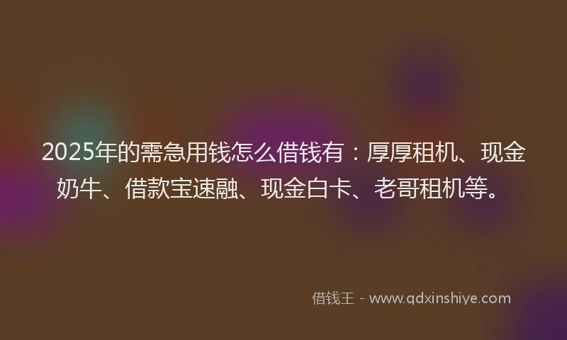 2025年的需急用钱怎么借钱有：厚厚租机、现金奶牛、借款宝速融、现金白卡、老哥租机等。