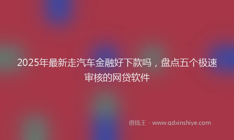 2025年最新走汽车金融好下款吗，盘点五个极速审核的网贷软件