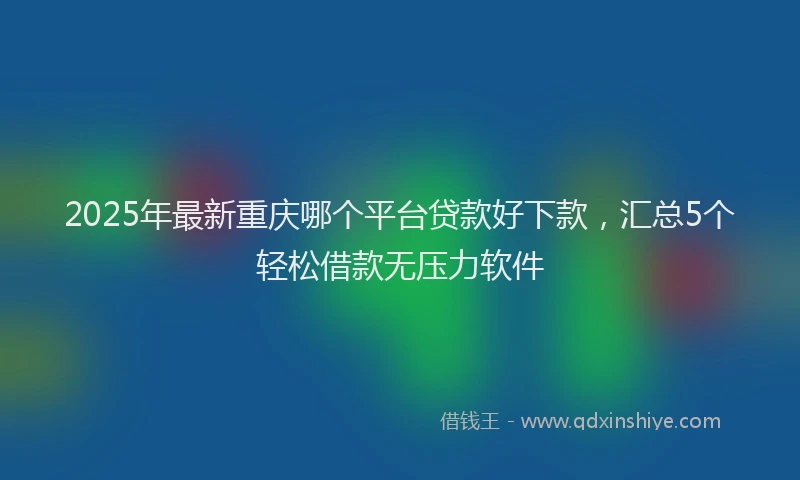 2025年最新重庆哪个平台贷款好下款，汇总5个轻松借款无压力软件