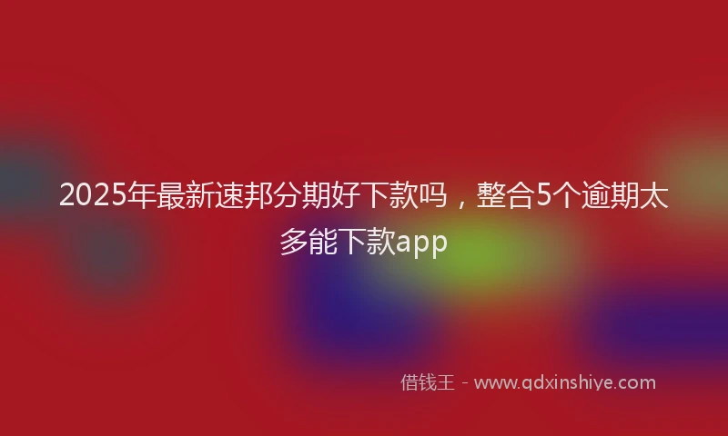 2025年最新速邦分期好下款吗，整合5个逾期太多能下款app