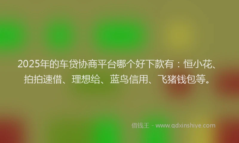 2025年的车贷协商平台哪个好下款有：恒小花、拍拍速借、理想给、蓝鸟信用、飞猪钱包等。