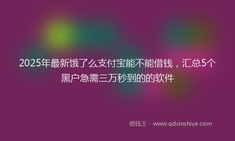 2025年最新饿了么支付宝能不能借钱，汇总5个黑户急需三万秒到的的软件