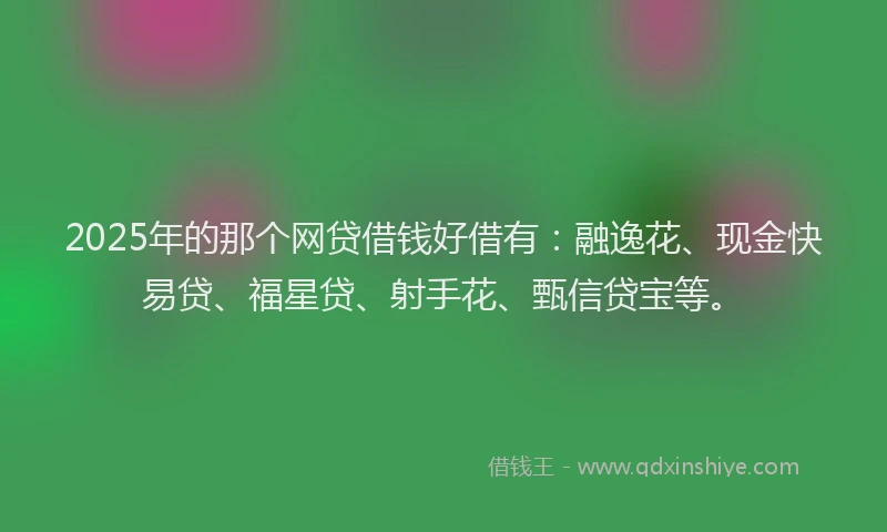 2025年的那个网贷借钱好借有：融逸花、现金快易贷、福星贷、射手花、甄信贷宝等。