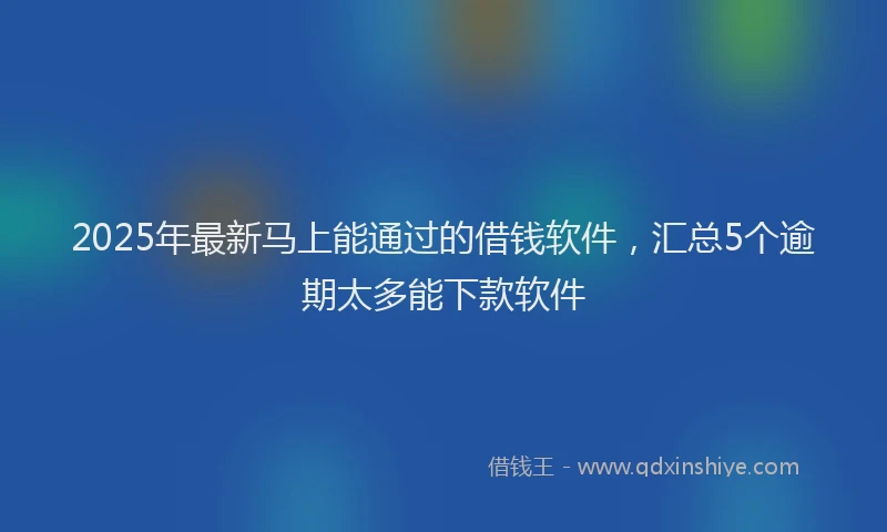 2025年最新马上能通过的借钱软件，汇总5个逾期太多能下款软件