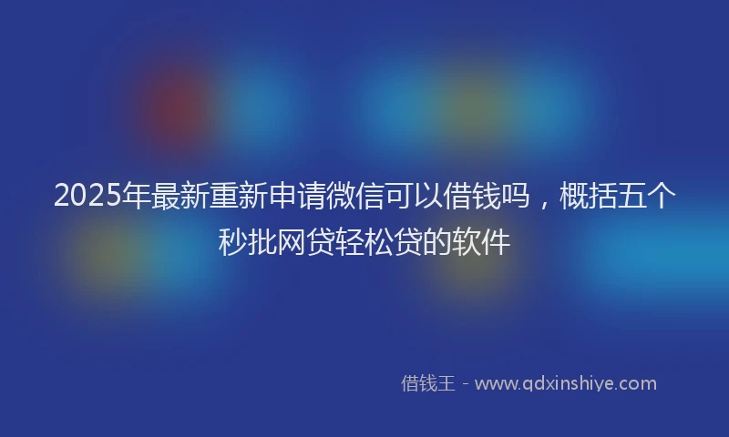 2025年最新重新申请微信可以借钱吗，概括五个秒批网贷轻松贷的软件
