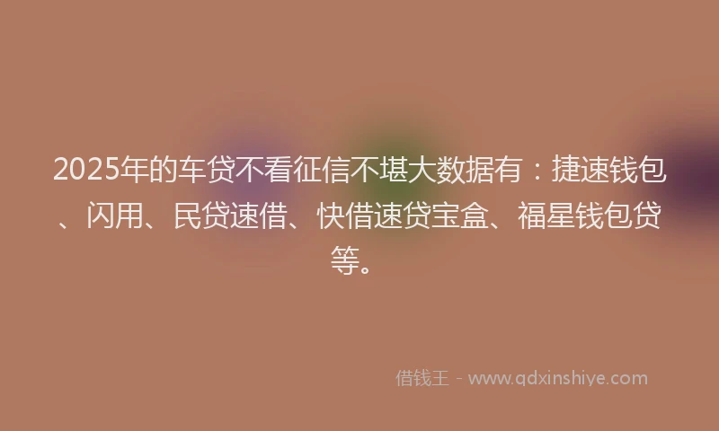 2025年的车贷不看征信不堪大数据有：捷速钱包、闪用、民贷速借、快借速贷宝盒、福星钱包贷等。