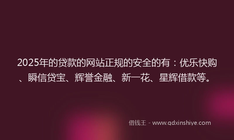 2025年的贷款的网站正规的安全的有：优乐快购、瞬信贷宝、辉誉金融、新一花、星辉借款等。