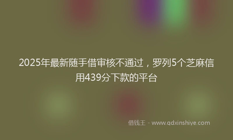 2025年最新随手借审核不通过，罗列5个芝麻信用439分下款的平台