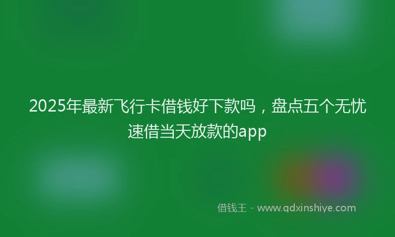 2025年最新飞行卡借钱好下款吗，盘点五个无忧速借当天放款的app