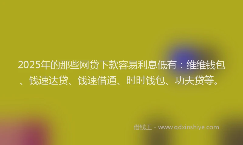2025年的那些网贷下款容易利息低有：维维钱包、钱速达贷、钱速借通、时时钱包、功夫贷等。