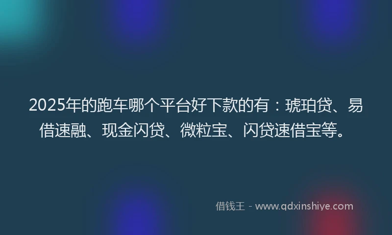 2025年的跑车哪个平台好下款的有：琥珀贷、易借速融、现金闪贷、微粒宝、闪贷速借宝等。