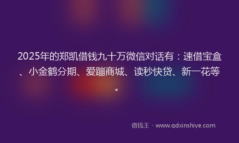2025年的郑凯借钱九十万微信对话有：速借宝盒、小金鹤分期、爱蹦商城、读秒快贷、新一花等。