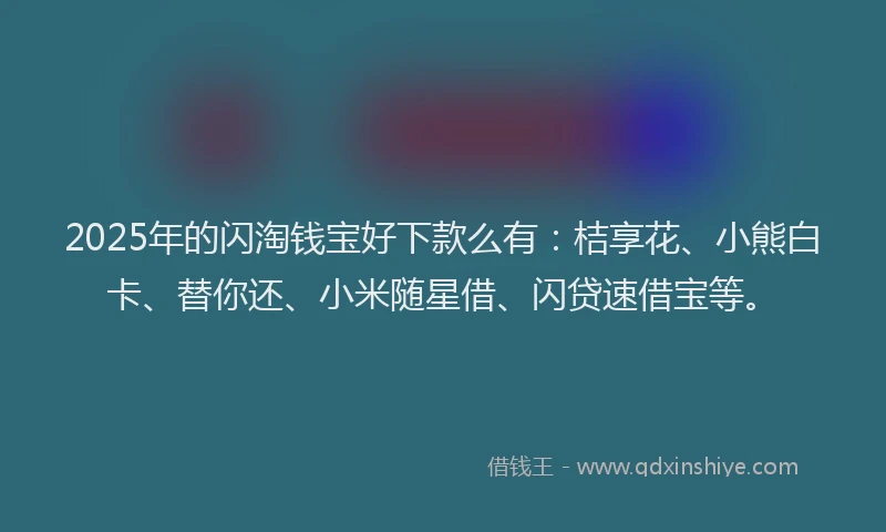 2025年的闪淘钱宝好下款么有：桔享花、小熊白卡、替你还、小米随星借、闪贷速借宝等。