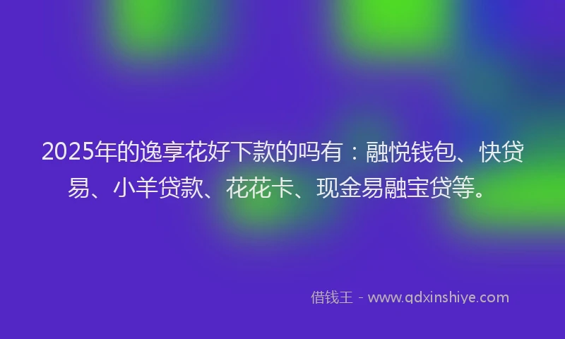 2025年的逸享花好下款的吗有：融悦钱包、快贷易、小羊贷款、花花卡、现金易融宝贷等。