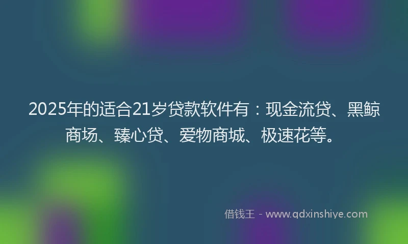 2025年的适合21岁贷款软件有：现金流贷、黑鲸商场、臻心贷、爱物商城、极速花等。