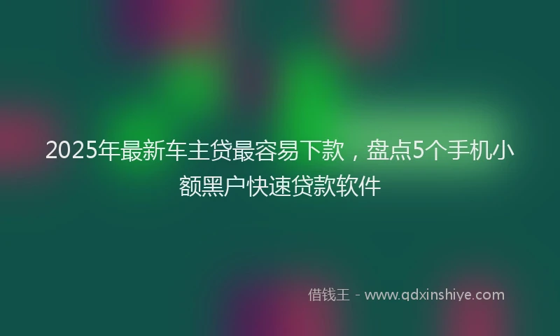 2025年最新车主贷最容易下款，盘点5个手机小额黑户快速贷款软件