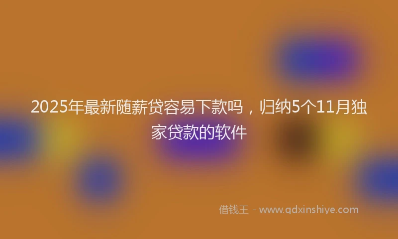 2025年最新随薪贷容易下款吗,归纳5个11月独家贷款的软件