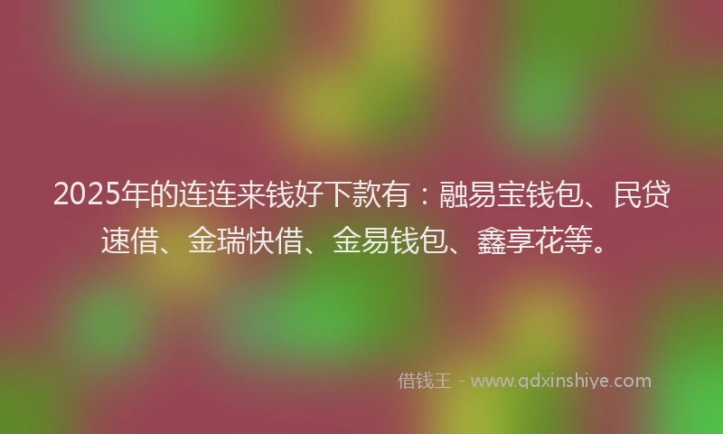 2025年的连连来钱好下款有：融易宝钱包、民贷速借、金瑞快借、金易钱包、鑫享花等。