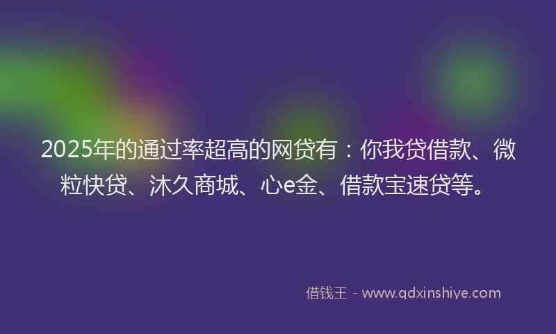 2025年的通过率超高的网贷有：你我贷借款、微粒快贷、沐久商城、心e金、借款宝速贷等。