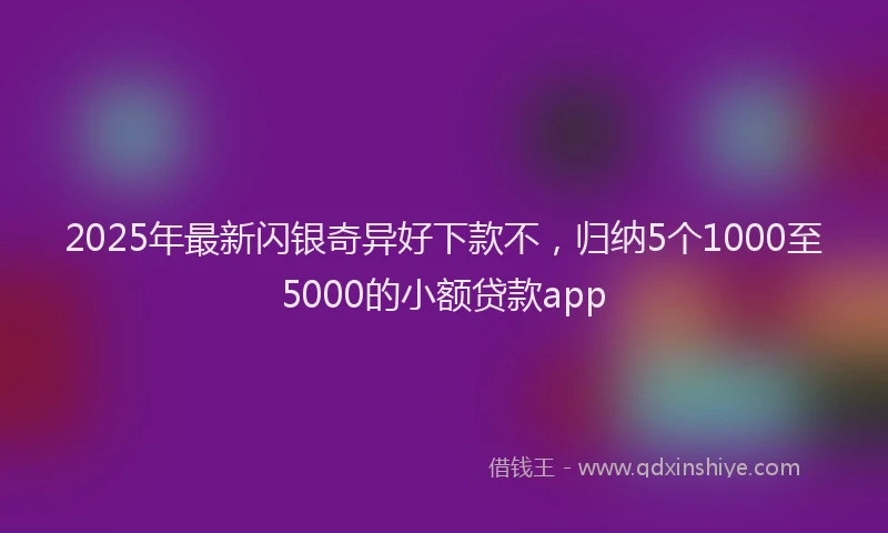 2025年最新闪银奇异好下款不，归纳5个1000至5000的小额贷款app