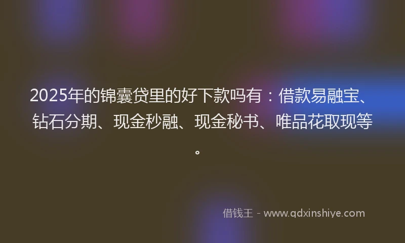 2025年的锦囊贷里的好下款吗有：借款易融宝、钻石分期、现金秒融、现金秘书、唯品花取现等。