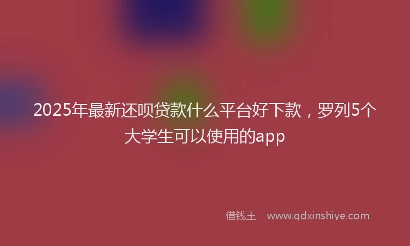 2025年最新还呗贷款什么平台好下款，罗列5个大学生可以使用的app