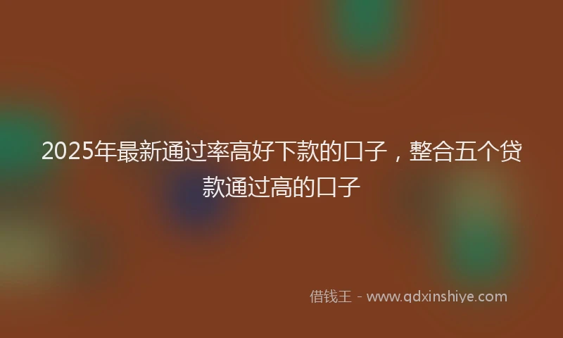 2025年最新通过率高好下款的口子，整合五个贷款通过高的口子