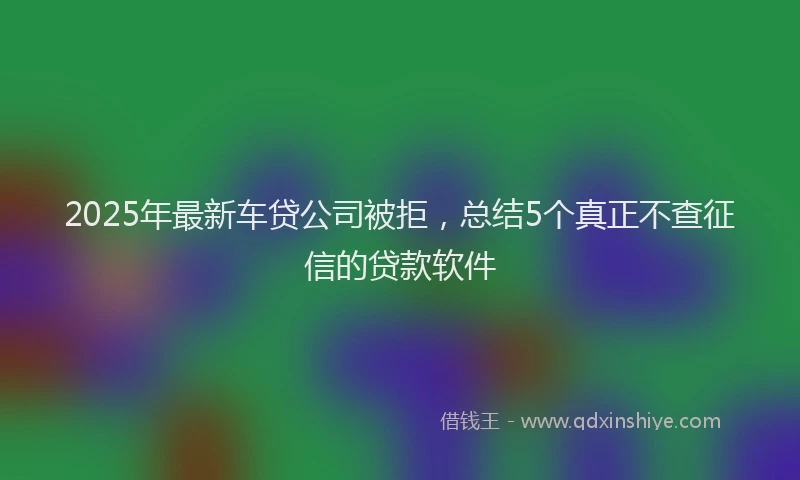 2025年最新车贷公司被拒，总结5个真正不查征信的贷款软件