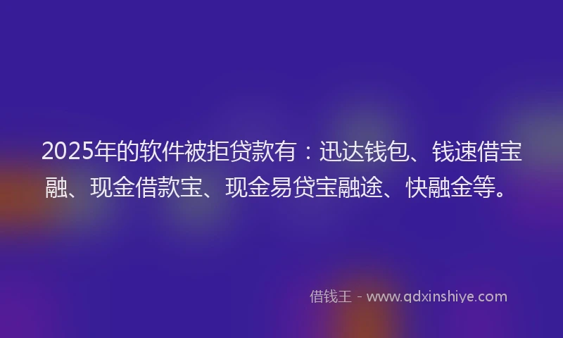 2025年的软件被拒贷款有：迅达钱包、钱速借宝融、现金借款宝、现金易贷宝融途、快融金等。