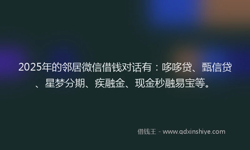 2025年的邻居微信借钱对话有：哆哆贷、甄信贷、星梦分期、疾融金、现金秒融易宝等。